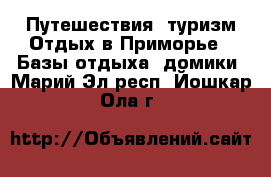 Путешествия, туризм Отдых в Приморье - Базы отдыха, домики. Марий Эл респ.,Йошкар-Ола г.